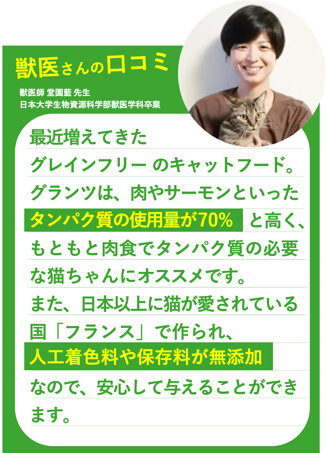 最近増えてきたグレインフリーのキャットフード。グランツは、肉やサーモンといったタンパク質の使用量が70%と高く、もともと肉食でタンパク質の必要な猫ちゃんにおすすめです。また、日本以上に猫が愛されている国「フランス」で作られ、人工着色料や保存料が無添加なので、安心して与えることができます。